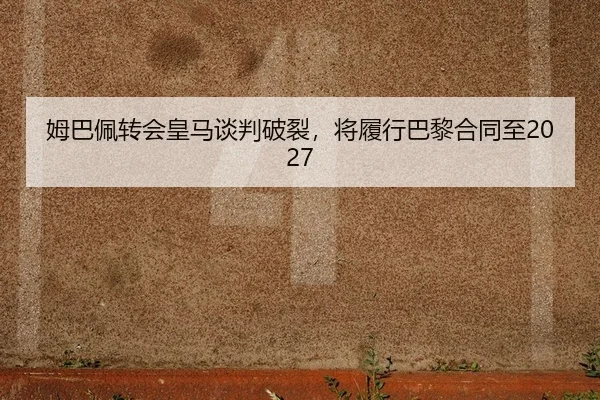 姆巴佩转会皇马谈判破裂，将履行巴黎合同至2027